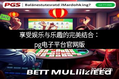 享受娱乐与乐趣的完美结合：pg电子平台官网版