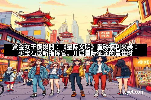 赏金女王模拟器：《星际文明》重磅福利来袭：买宝石送新指挥官，开启星际征途的最佳时机！