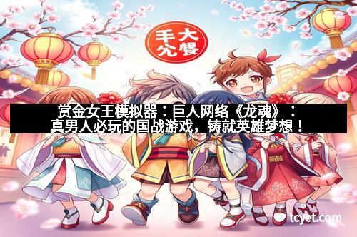 赏金女王模拟器：巨人网络《龙魂》：真男人必玩的国战游戏，铸就英雄梦想！