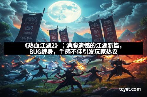 《热血江湖2》：满腹遗憾的江湖新篇，BUG缠身，手感不佳引发玩家热议