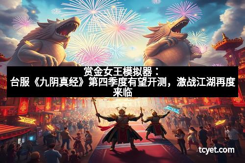 赏金女王模拟器：台服《九阴真经》第四季度有望开测，激战江湖再度来临