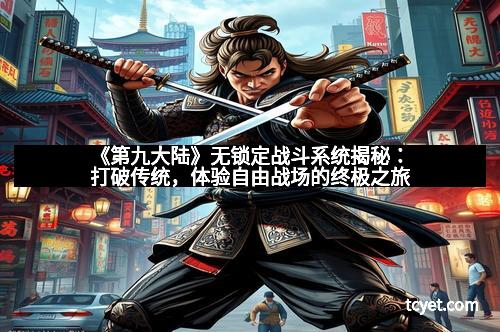 《第九大陆》无锁定战斗系统揭秘：打破传统，体验自由战场的终极之旅